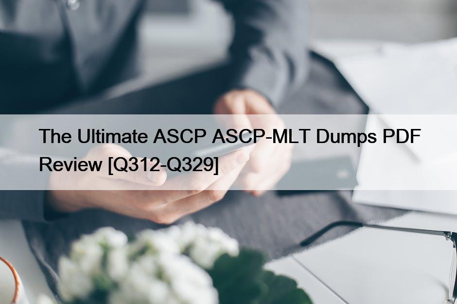 The Ultimate ASCP ASCP-MLT Dumps PDF Review [Q312-Q329]