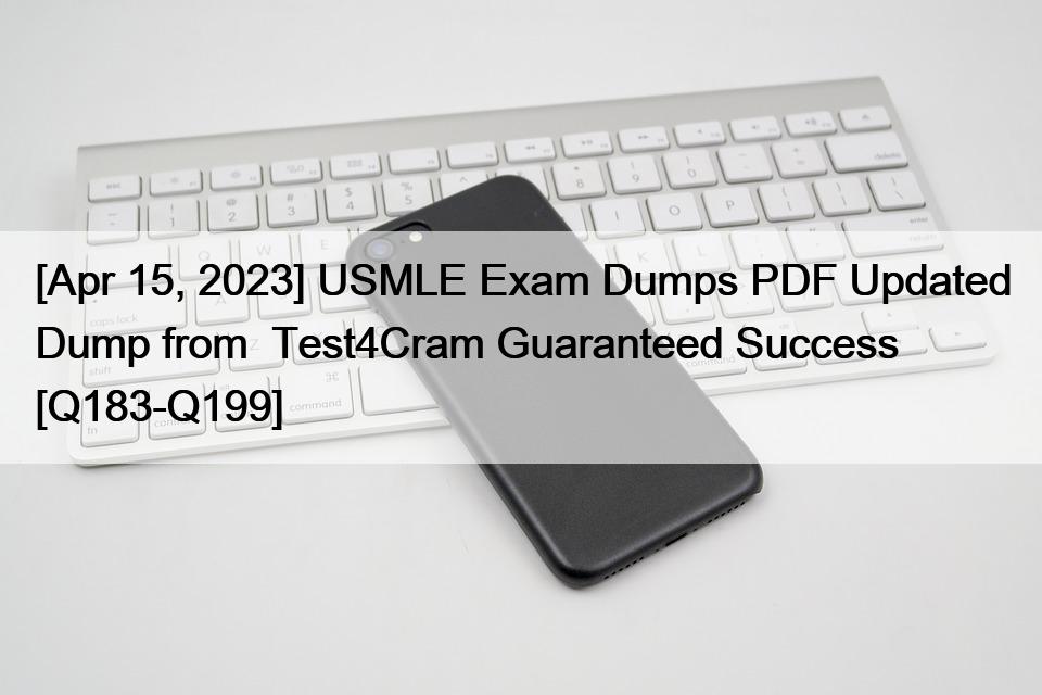 [Apr 15, 2023] USMLE Exam Dumps PDF Updated Dump from  Test4Cram Guaranteed Success [Q183-Q199]