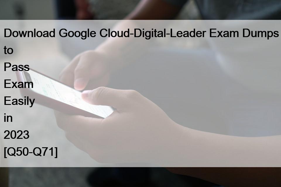 Download Google Cloud-Digital-Leader Exam Dumps to Pass Exam Easily in 2023 [Q50-Q71]