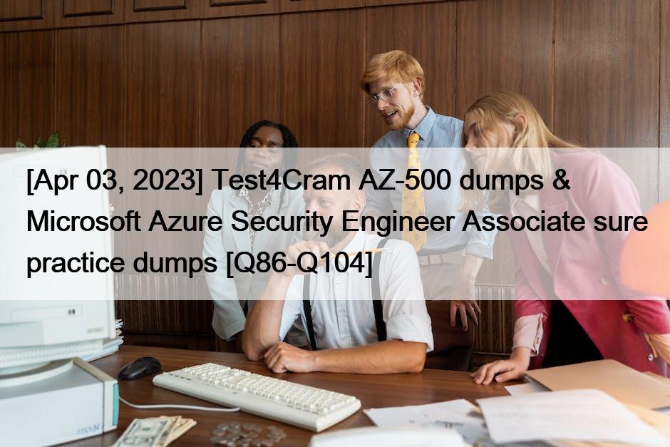 [Apr 03, 2023] Test4Cram AZ-500 dumps & Microsoft Azure Security Engineer Associate sure practice dumps [Q86-Q104]