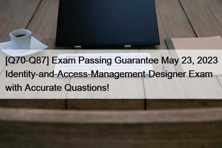[Q70-Q87] Exam Passing Guarantee May 23, 2023 Identity-and-Access-Management-Designer Exam with Accurate Quastions!