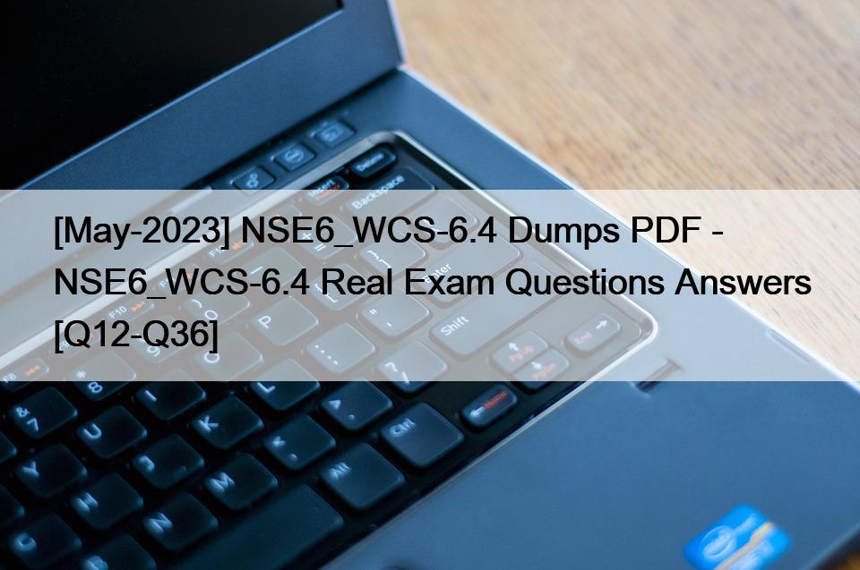 [May-2023] NSE6_WCS-6.4 Dumps PDF – NSE6_WCS-6.4 Real Exam Questions Answers [Q12-Q36]
