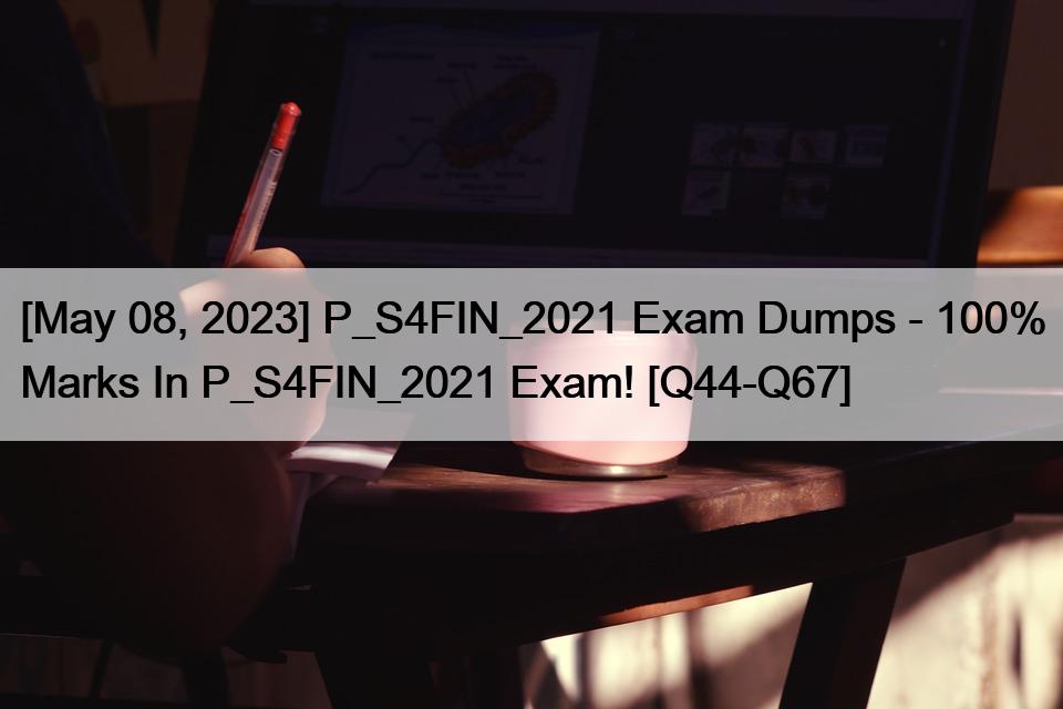 [May 08, 2023] P_S4FIN_2021 Exam Dumps – 100% Marks In P_S4FIN_2021 Exam! [Q44-Q67]