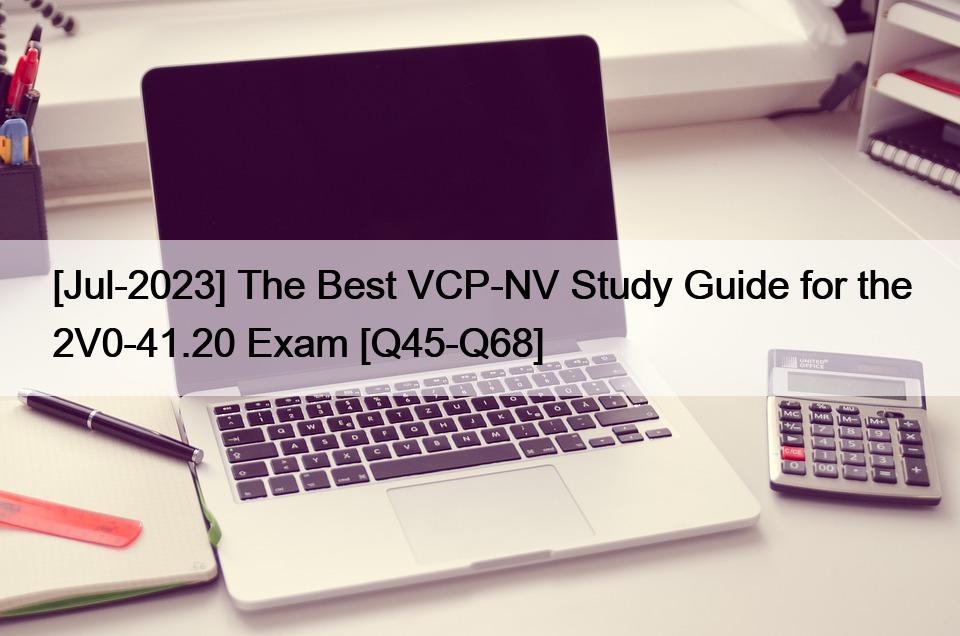 [Jul-2023] The Best VCP-NV Study Guide for the 2V0-41.20 Exam [Q45-Q68]