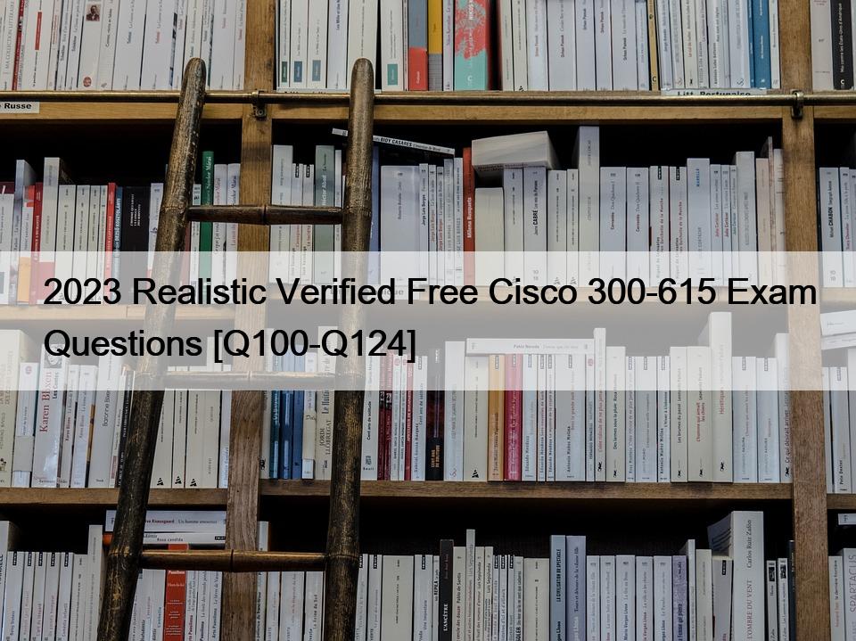 2023 Realistic Verified Free Cisco 300-615 Exam Questions [Q100-Q124]