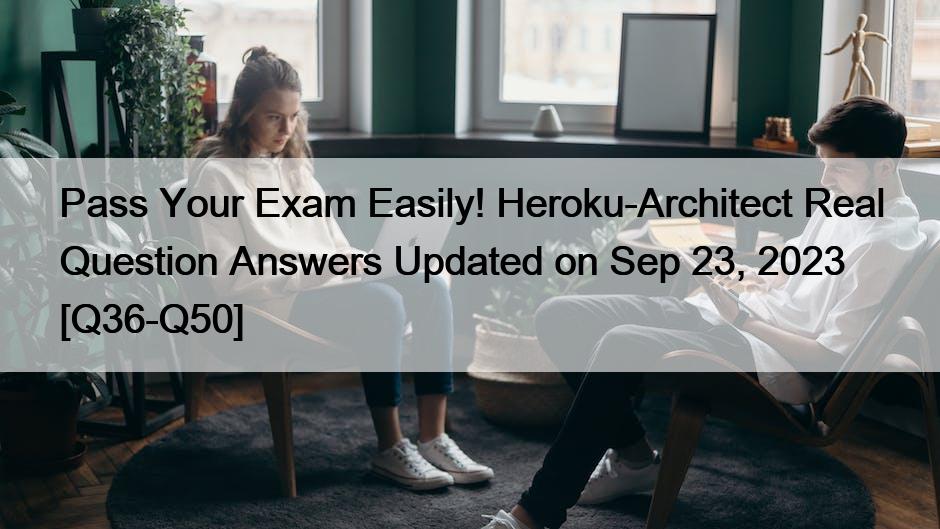 Pass Your Exam Easily! Heroku-Architect Real Question Answers Updated on Sep 23, 2023 [Q36-Q50]