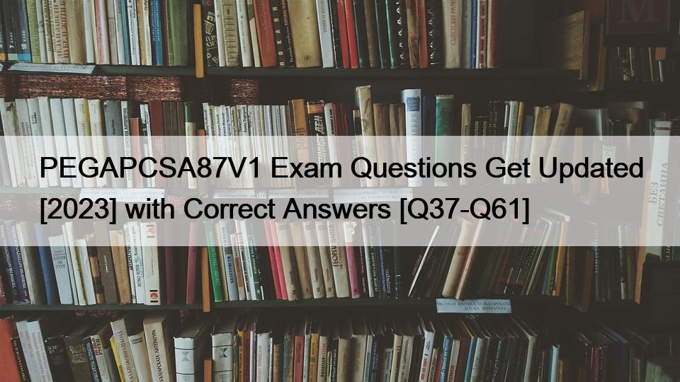 PEGAPCSA87V1 Exam Questions Get Updated [2023] with Correct Answers [Q37-Q61]
