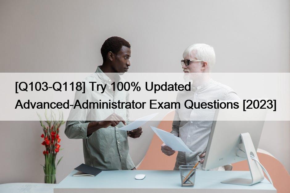 [Q103-Q118] Try 100% Updated Advanced-Administrator Exam Questions [2023]