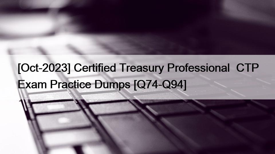 [Oct-2023] Certified Treasury Professional  CTP Exam Practice Dumps [Q74-Q94]