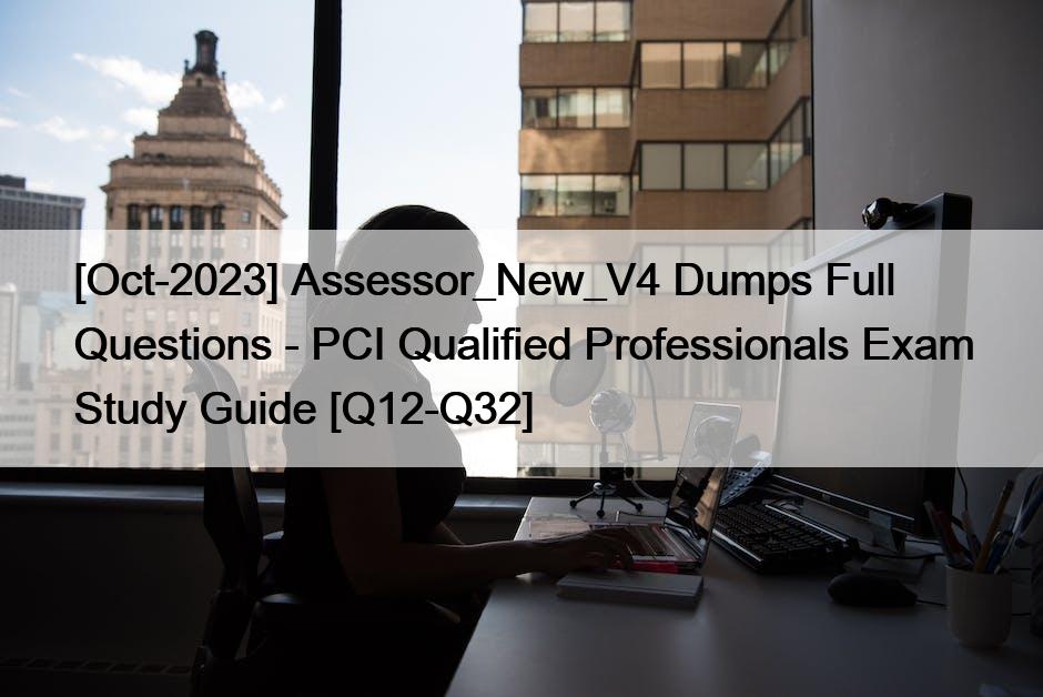 [Oct-2023] Assessor_New_V4 Dumps Full Questions – PCI Qualified Professionals Exam Study Guide [Q12-Q32]