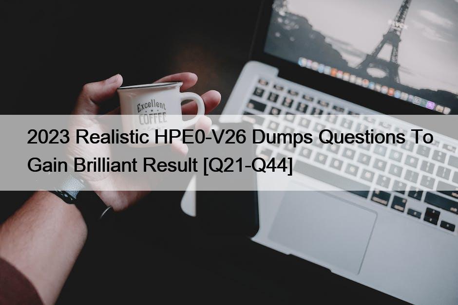 2023 Realistic HPE0-V26 Dumps Questions To Gain Brilliant Result [Q21-Q44]