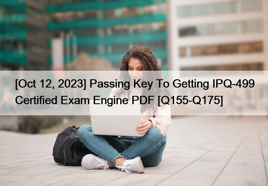 [Oct 12, 2023] Passing Key To Getting IPQ-499 Certified Exam Engine PDF [Q155-Q175]