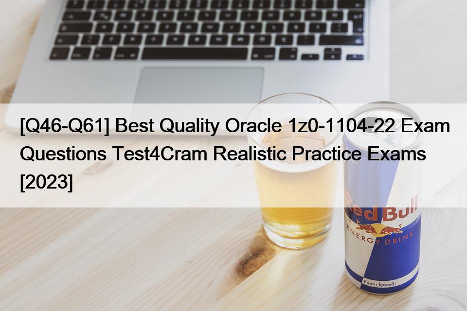 [Q46-Q61] Best Quality Oracle 1z0-1104-22 Exam Questions Test4Cram Realistic Practice Exams [2023]