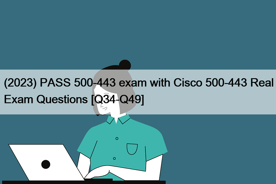 (2023) PASS 500-443 exam with Cisco 500-443 Real Exam Questions [Q34-Q49]