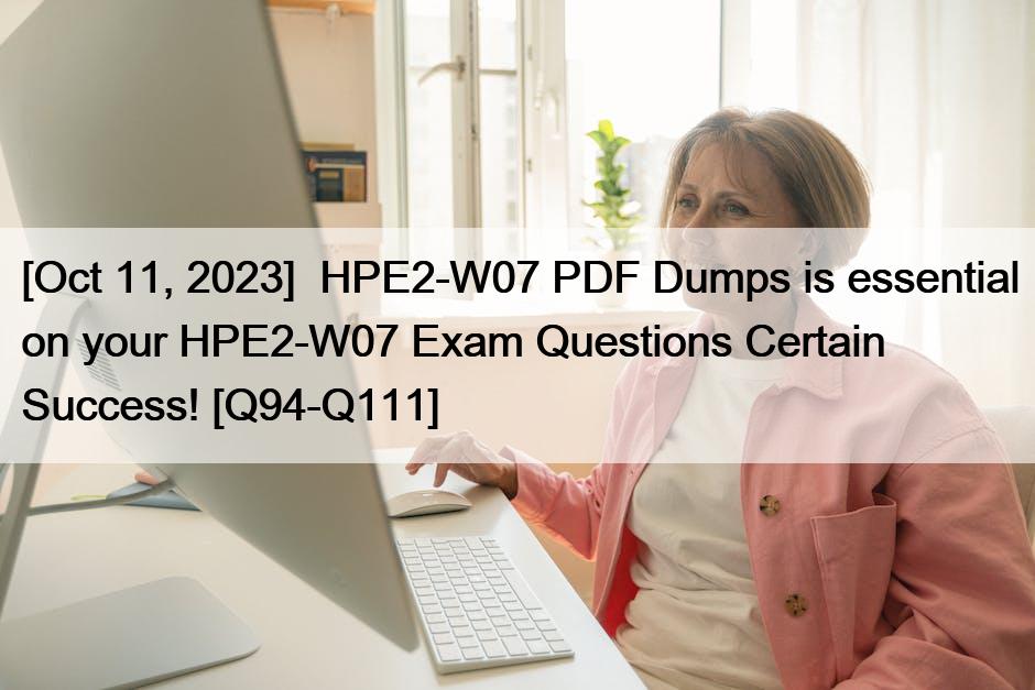 [Oct 11, 2023]  HPE2-W07 PDF Dumps is essential on your HPE2-W07 Exam Questions Certain Success! [Q94-Q111]