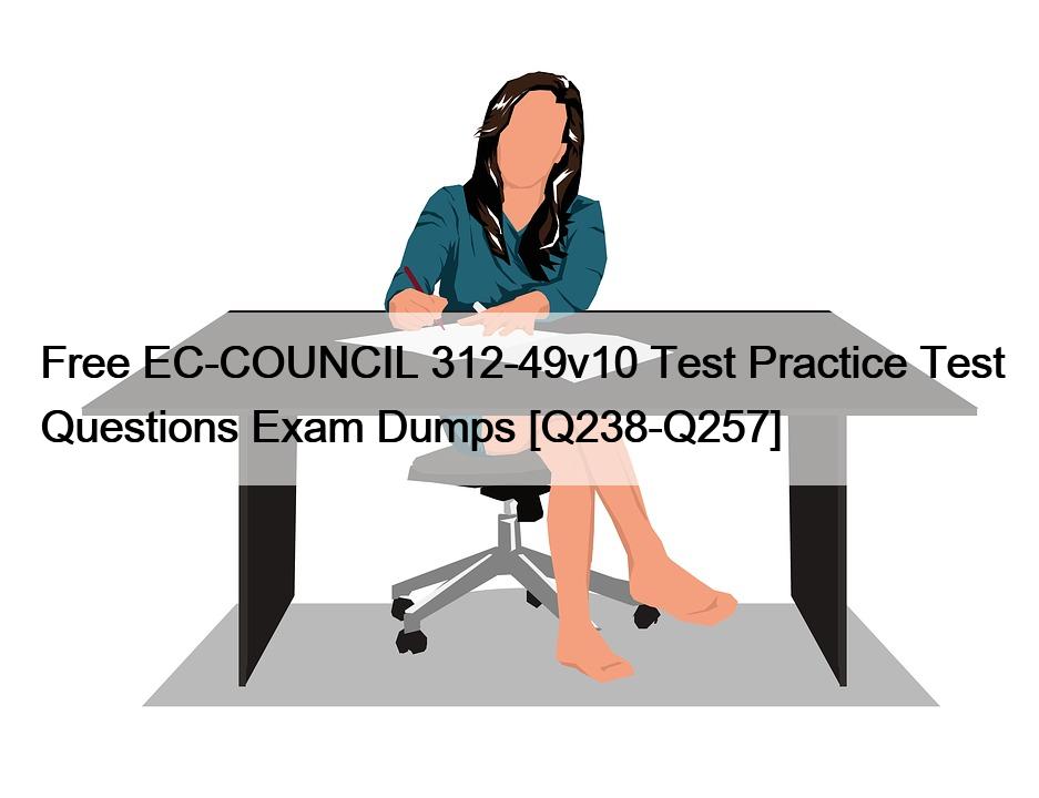 Free EC-COUNCIL 312-49v10 Test Practice Test Questions Exam Dumps [Q238-Q257]