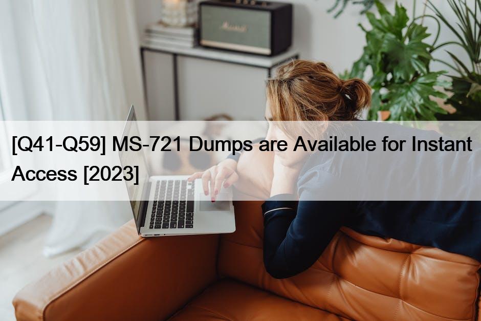 [Q41-Q59] MS-721 Dumps are Available for Instant Access [2023]