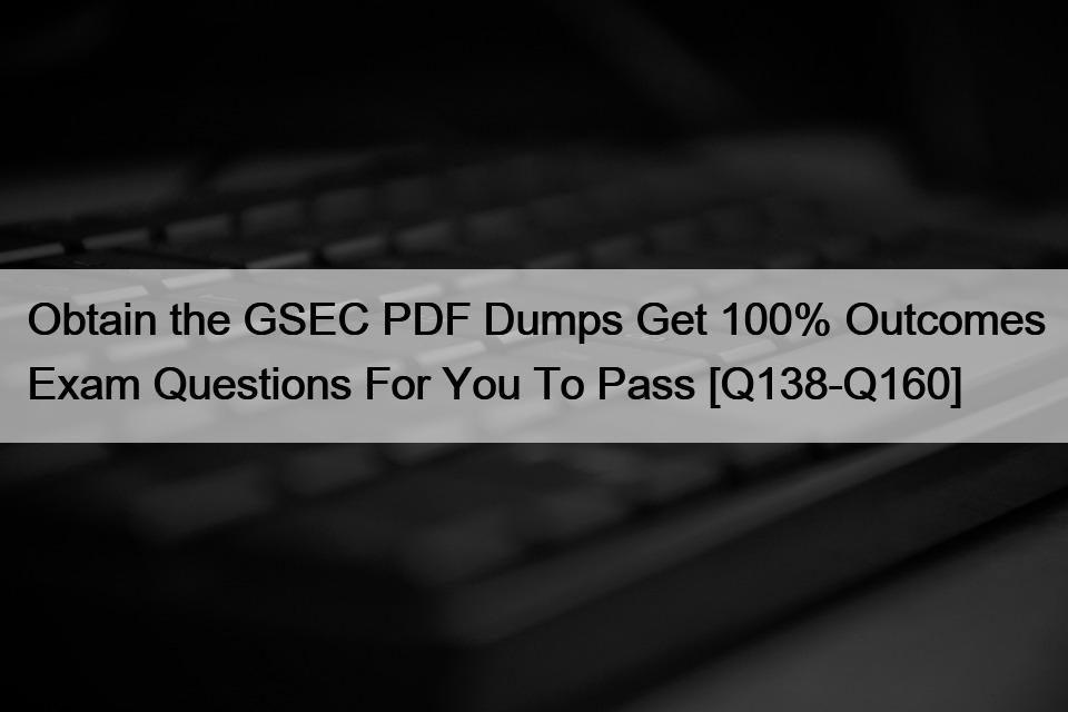 Obtain the GSEC PDF Dumps Get 100% Outcomes Exam Questions For You To Pass [Q138-Q160]