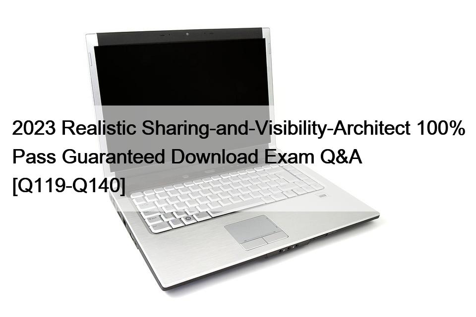 2023 Realistic Sharing-and-Visibility-Architect 100% Pass Guaranteed Download Exam Q&A [Q119-Q140]
