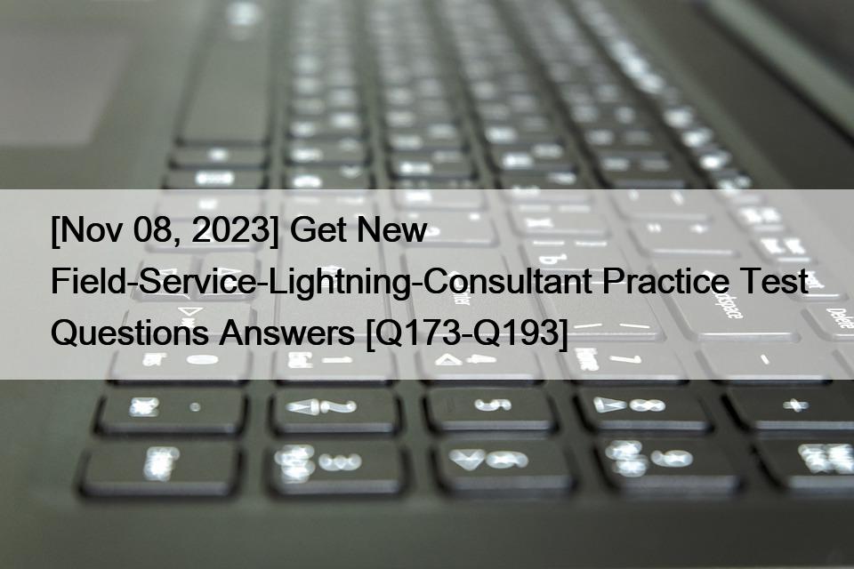 [Nov 08, 2023] Get New Field-Service-Lightning-Consultant Practice Test Questions Answers [Q173-Q193]