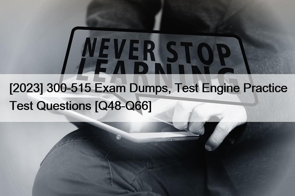 [2023] 300-515 Exam Dumps, Test Engine Practice Test Questions [Q48-Q66]