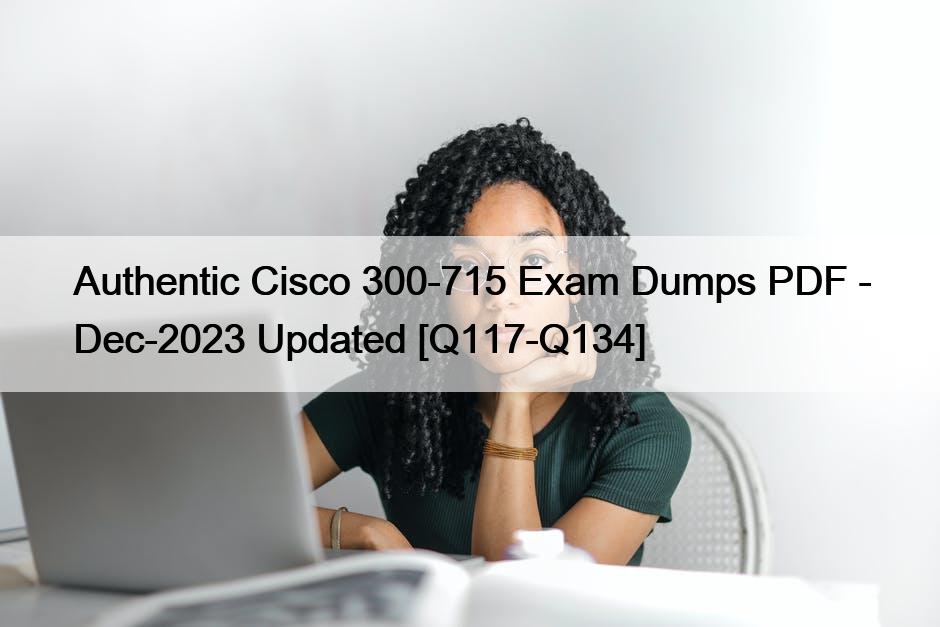 Authentic Cisco 300-715 Exam Dumps PDF – Dec-2023 Updated [Q117-Q134]