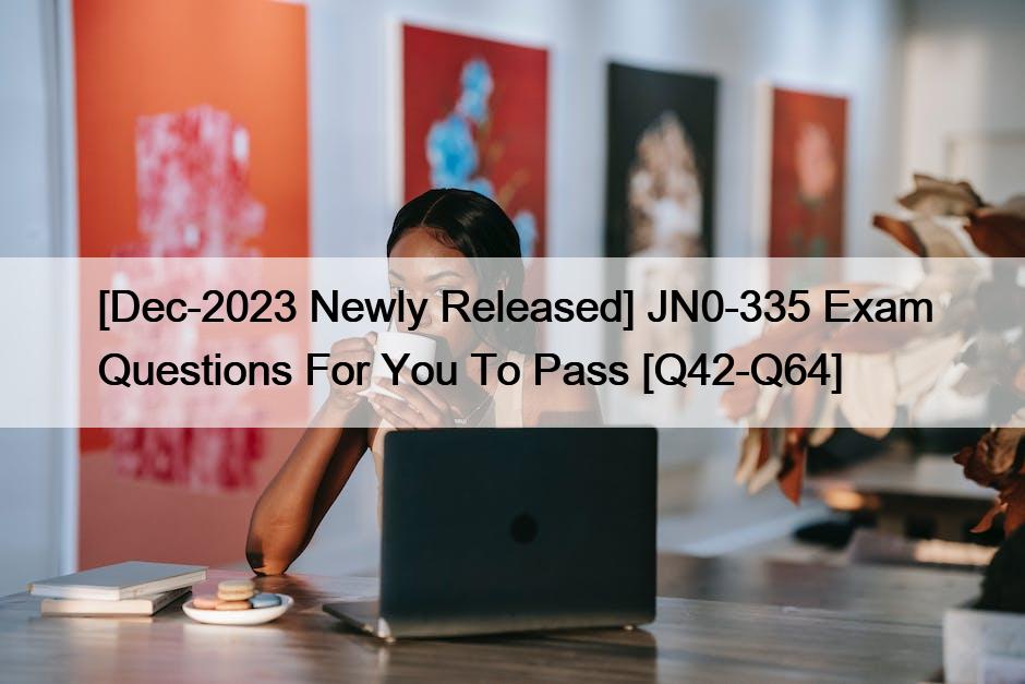 [Dec-2023 Newly Released] JN0-335 Exam Questions For You To Pass [Q42-Q64]
