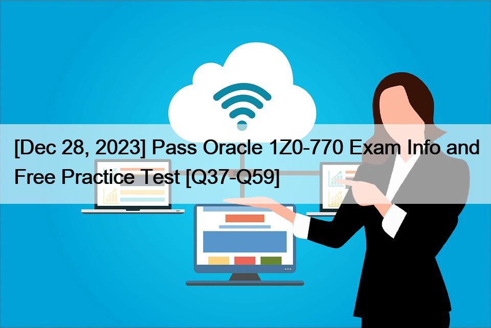 [Dec 28, 2023] Pass Oracle 1Z0-770 Exam Info and Free Practice Test [Q37-Q59]
