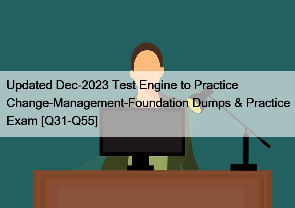 Updated Dec-2023 Test Engine to Practice Change-Management-Foundation Dumps & Practice Exam [Q31-Q55]