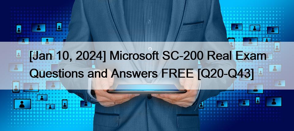 [Jan 10, 2024] Microsoft SC-200 Real Exam Questions and Answers FREE [Q20-Q43]