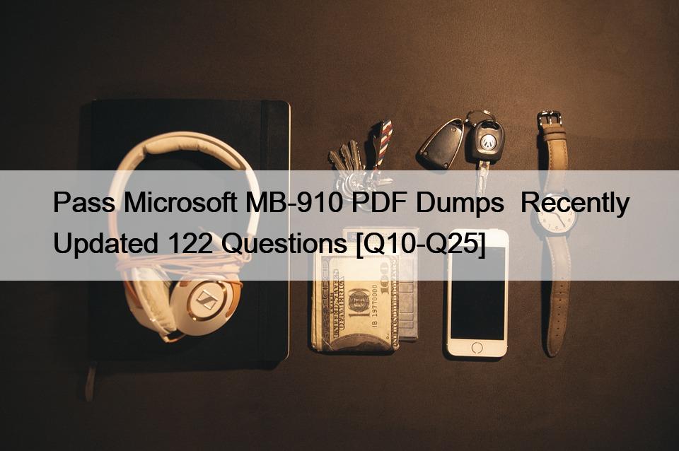 Pass Microsoft MB-910 PDF Dumps  Recently Updated 122 Questions [Q10-Q25]