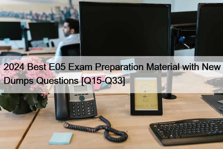 2024 Best E05 Exam Preparation Material with New Dumps Questions [Q15-Q33]