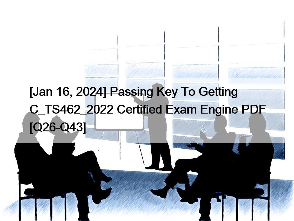 [Jan 16, 2024] Passing Key To Getting C_TS462_2022 Certified Exam Engine PDF [Q26-Q43]