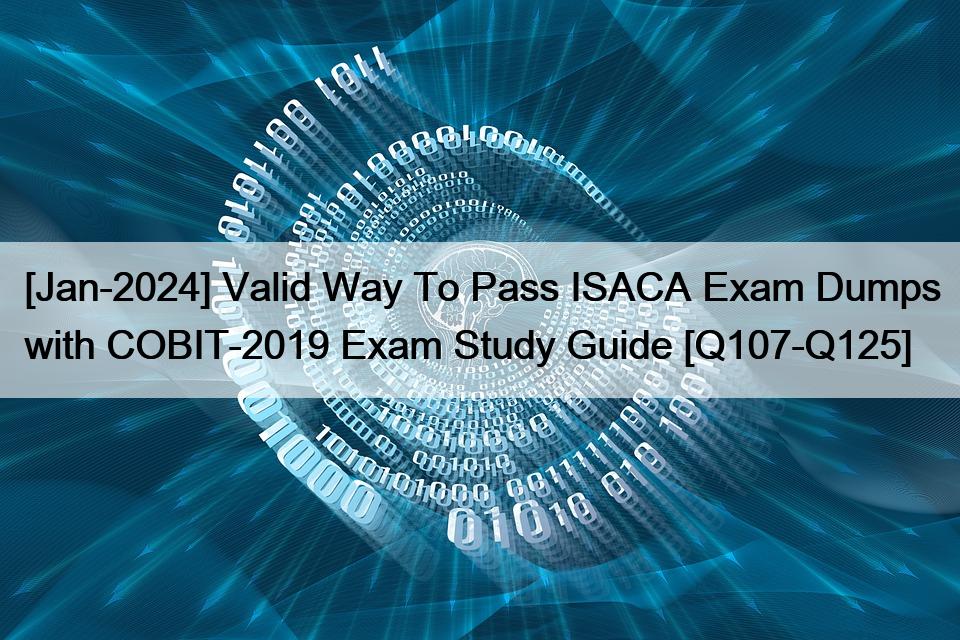 [Jan-2024] Valid Way To Pass ISACA Exam Dumps with COBIT-2019 Exam Study Guide [Q107-Q125]