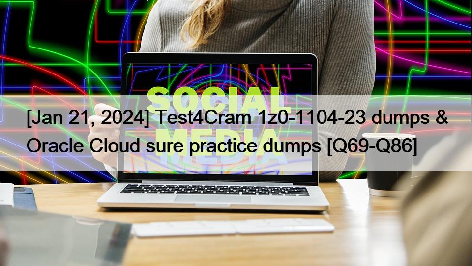 [Jan 21, 2024] Test4Cram 1z0-1104-23 dumps & Oracle Cloud sure practice dumps [Q69-Q86]
