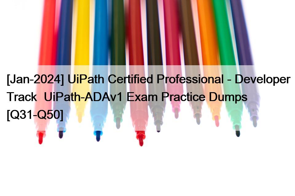 [Jan-2024] UiPath Certified Professional – Developer Track  UiPath-ADAv1 Exam Practice Dumps [Q31-Q50]