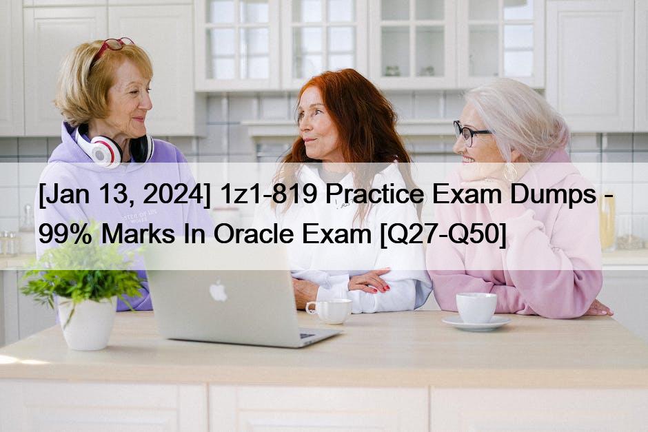 [Jan 13, 2024] 1z1-819 Practice Exam Dumps – 99% Marks In Oracle Exam [Q27-Q50]