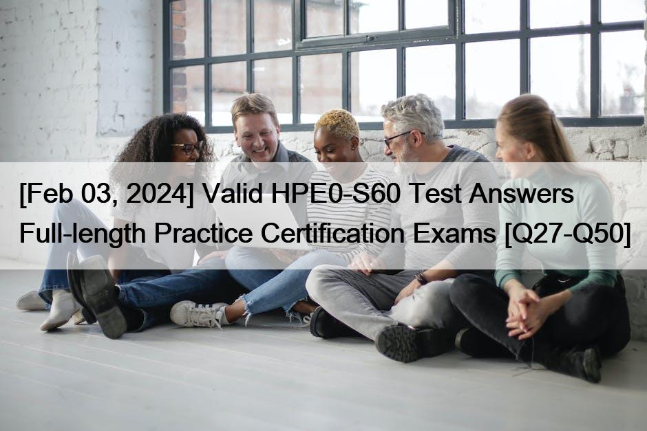 [Feb 03, 2024] Valid HPE0-S60 Test Answers Full-length Practice Certification Exams [Q27-Q50]