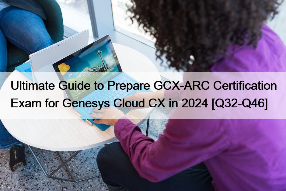 Ultimate Guide to Prepare GCX-ARC Certification Exam for Genesys Cloud CX in 2024 [Q32-Q46]