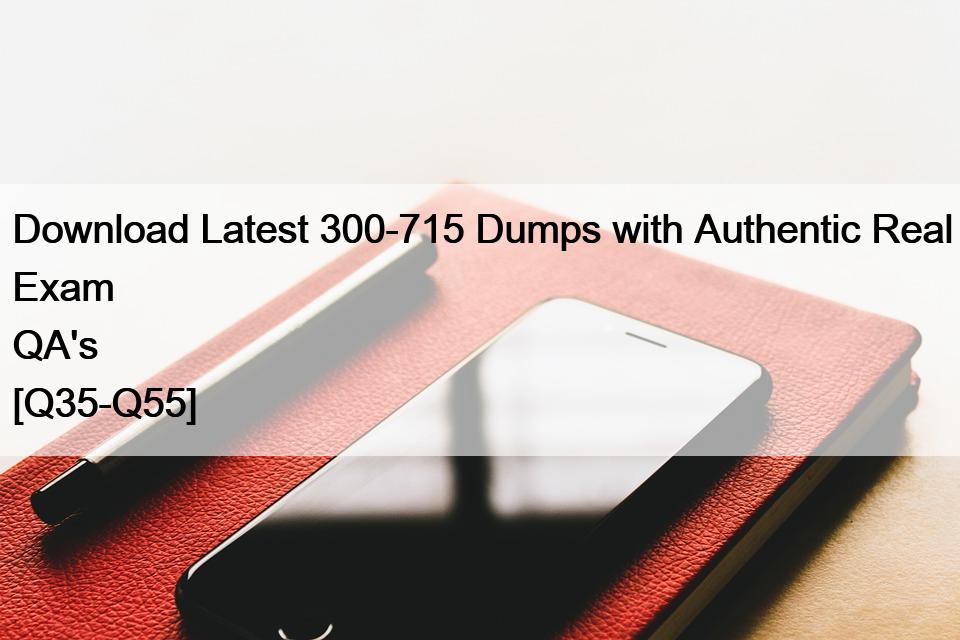 Download Latest 300-715 Dumps with Authentic Real Exam QA’s [Q35-Q55]