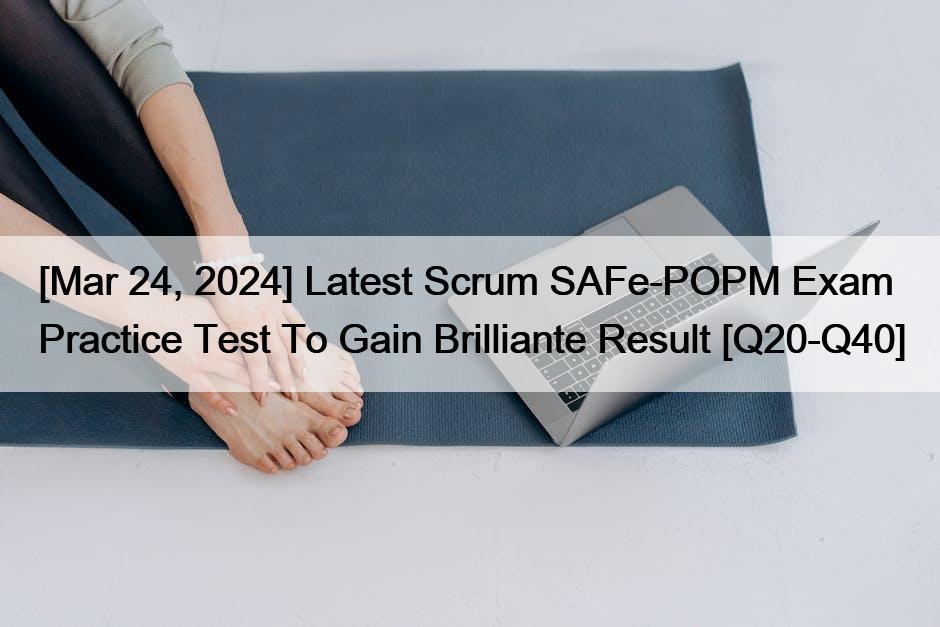 [Mar 24, 2024] Latest Scrum SAFe-POPM Exam Practice Test To Gain Brilliante Result [Q20-Q40]