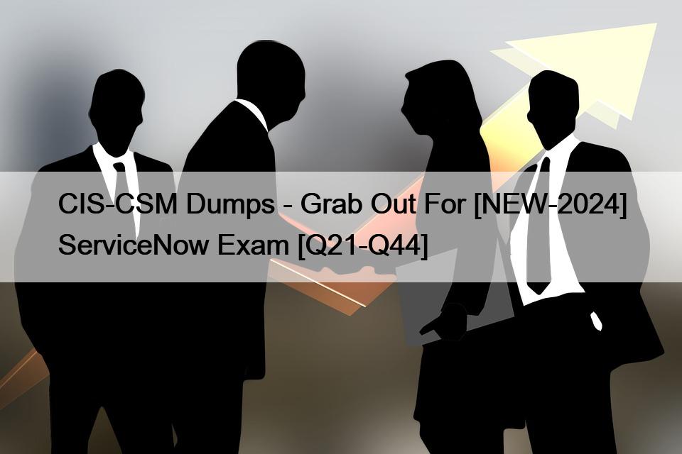 CIS-CSM Dumps – Grab Out For [NEW-2024] ServiceNow Exam [Q21-Q44]