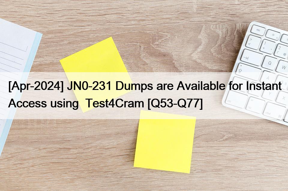 [Apr-2024] JN0-231 Dumps are Available for Instant Access using  Test4Cram [Q53-Q77]