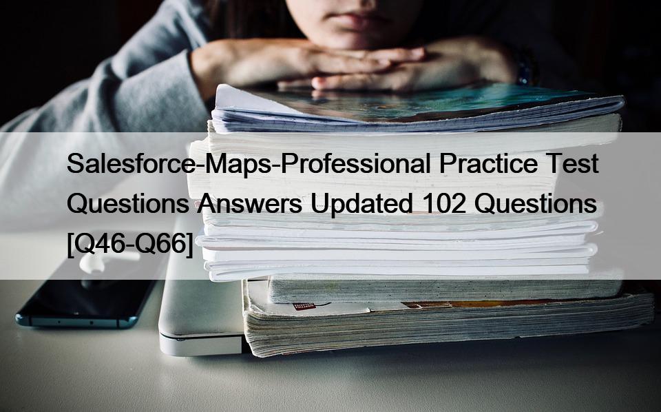 Salesforce-Maps-Professional Practice Test Questions Answers Updated 102 Questions [Q46-Q66]