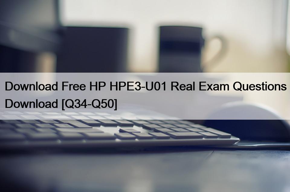 Download Free HP HPE3-U01 Real Exam Questions Download [Q34-Q50]