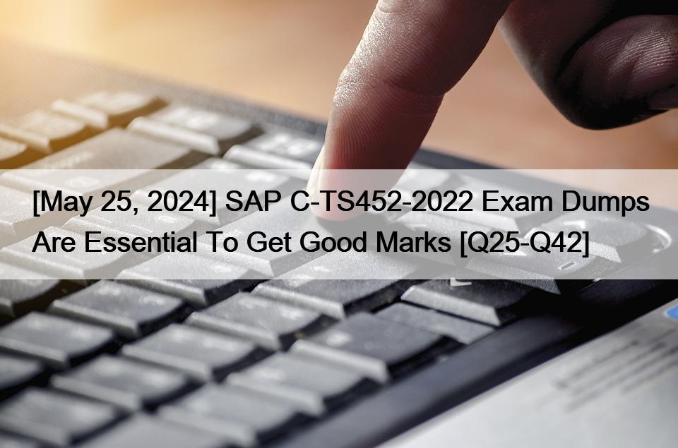 [May 25, 2024] SAP C-TS452-2022 Exam Dumps Are Essential To Get Good Marks [Q25-Q42]