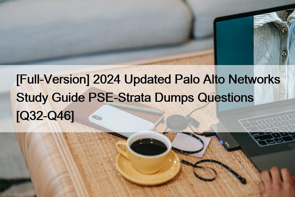 [Full-Version] 2024 Updated Palo Alto Networks Study Guide PSE-Strata Dumps Questions [Q32-Q46]