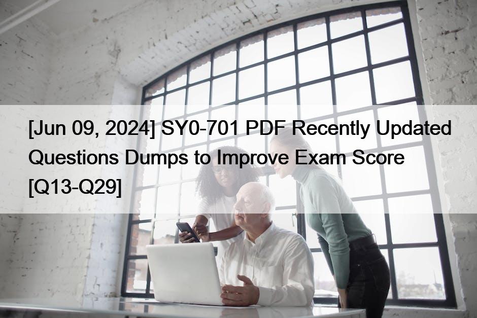 [Jun 09, 2024] SY0-701 PDF Recently Updated Questions Dumps to Improve Exam Score [Q13-Q29]