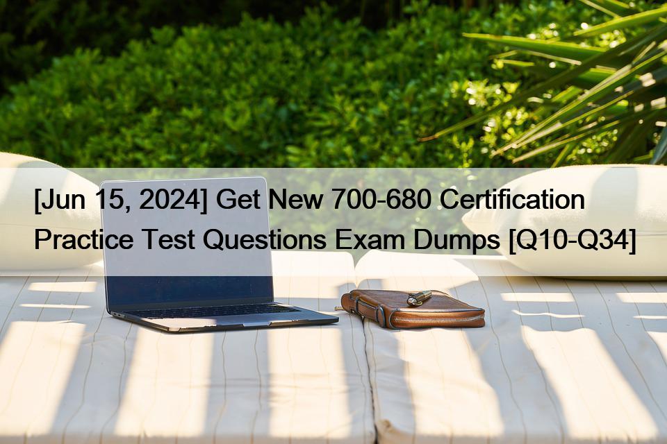 [Jun 15, 2024] Get New 700-680 Certification Practice Test Questions Exam Dumps [Q10-Q34]