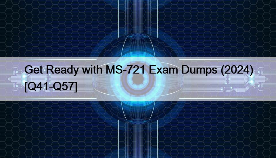 Get Ready with MS-721 Exam Dumps (2024) [Q41-Q57]